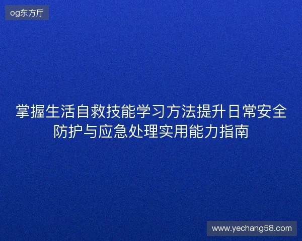 掌握生活自救技能学习方法提升日常安全防护与应急处理实用能力指南 掌握生活自救技能学习方法提升日常安全防护与应急处理实用能力指南