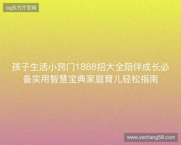 孩子生活小窍门1888招大全陪伴成长必备实用智慧宝典家庭育儿轻松指南 孩子生活小窍门1888招大全陪伴成长必备实用智慧宝典家庭育儿轻松指南