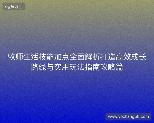 牧师生活技能加点全面解析打造高效成长路线与实用玩法指南攻略篇